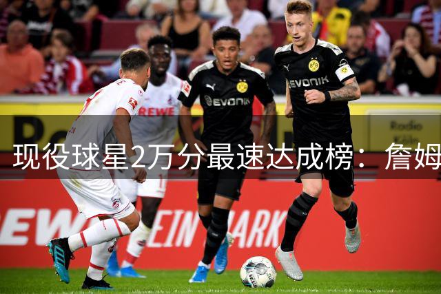 现役球星2万分最速达成榜：詹姆斯称王 库里只排第4