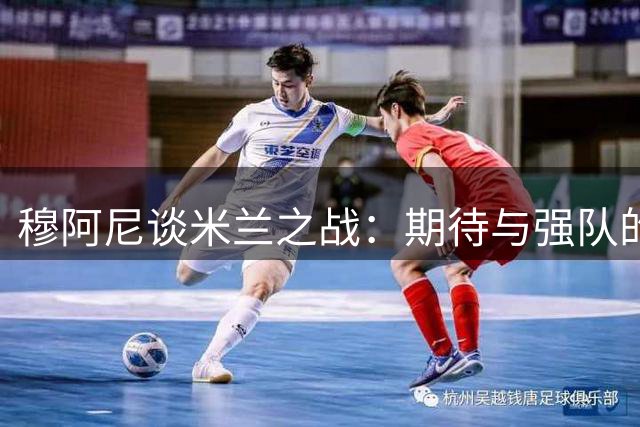穆阿尼谈米兰之战：期待与强队的首次交锋